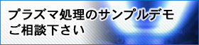 プラズマ処理のサンプルデモ、ぜひご相談下さい。